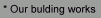 * Our bulding works